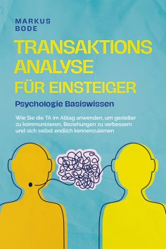 eBook: Transaktionsanalyse für Einsteiger - Psychologie Basiswissen: Wie Sie die TA im Alltag anwenden, um 