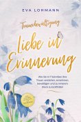 eBook: Trauerbewältigung - Liebe in Erinnerung: Wie Sie in 7 Schritten Ihre Trauer verstehen, annehmen, bew