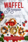 eBook: Waffel Rezepte: Das Rezeptbuch mit den leckersten und abwechslungsreichsten Waffelrezepten von süß b