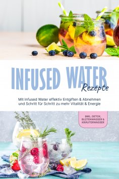 eBook: Infused Water Rezepte: Mit Infused Water effektiv Entgiften & Abnehmen und Schritt für Schritt zu me