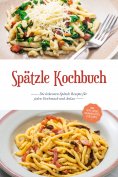 eBook: Spätzle Kochbuch: Die leckersten Spätzle Rezepte für jeden Geschmack und Anlass - inkl. Tipps, Trick