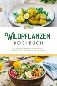 eBook: Wildpflanzen Kochbuch: Die leckersten Rezepte mit heimischen Wildkräutern für mehr Gesundheit und Vi