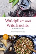 eBook: Waldpilze und Wildfrüchte Kochbuch: Die leckersten Rezepte mit Pilzen und Früchten aus heimischen Wä