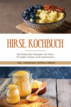 eBook: Hirse Kochbuch: Die leckersten Rezepte mit Hirse für jeden Anlass und Geschmack - inkl. Fingerfood, 