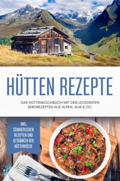 eBook: Hütten Rezepte: Das Hüttenkochbuch mit den leckersten Bergrezepten aus Alpen, Alm & Co. - inkl. somm