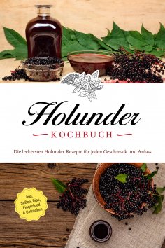 eBook: Holunder Kochbuch: Die leckersten Holunder Rezepte für jeden Geschmack und Anlass - inkl. Soßen, Dip