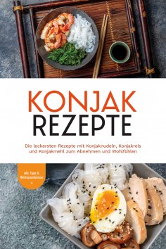 ebook: Konjak Rezepte: Die leckersten Rezepte mit Konjaknudeln, Konjakreis und Konjakmehl zum Abnehmen und 
