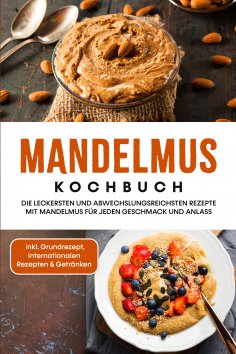 eBook: Mandelmus Kochbuch: Die leckersten und abwechslungsreichsten Rezepte mit Mandelmus für jeden Geschma