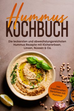 eBook: Hummus Kochbuch: Die leckersten und abwechslungsreichsten Hummus Rezepte mit Kichererbsen, Linsen, N