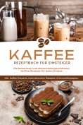 eBook: Kaffee Rezeptbuch für Einsteiger: Die leckersten und abwechslungsreichsten Kaffee Rezepte für jeden 