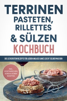 eBook: Terrinen, Pasteten, Rillettes und Sülzen Kochbuch: Die leckersten Rezepte für jeden Anlass ganz leic