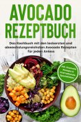 eBook: Avocado Rezeptbuch: Das Kochbuch mit den leckersten und abwechslungsreichsten Avocado Rezepten für j