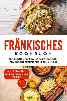 eBook: Fränkisches Kochbuch: Köstliche und abwechslungsreiche fränkische Rezepte für jeden Anlass - inkl. S