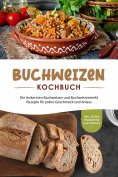 ebook: Buchweizen Kochbuch: Die leckersten Buchweizen und Buchweizenmehl Rezepte für jeden Geschmack und An