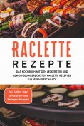 eBook: Raclette Rezepte: Das Kochbuch mit den leckersten und abwechslungsreichsten Raclette Rezepten für je