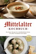 ebook: Mittelalter Kochbuch: Die besten Rezepte der mittelalterlichen Küche für jeden Geschmack und Anlass 