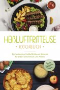 eBook: Heißluftfritteuse Kochbuch: Die leckersten Heißluftfritteuse Rezepte für jeden Geschmack und Anlass 