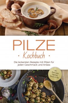 eBook: Pilze Kochbuch: Die leckersten Rezepte mit Pilzen für jeden Geschmack und Anlass - inkl. Brotrezepte
