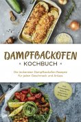 eBook: Dampfbackofen Kochbuch: Die leckersten Dampfbackofen Rezepte  für jeden Geschmack und Anlass - inkl.