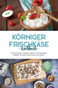 eBook: Körniger Frischkäse Kochbuch: Die leckersten Cottage Cheese und Hüttenkäse Rezepte für jeden Geschma