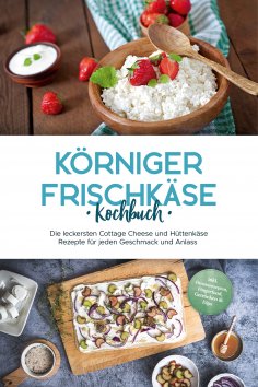 eBook: Körniger Frischkäse Kochbuch: Die leckersten Cottage Cheese und Hüttenkäse Rezepte für jeden Geschma
