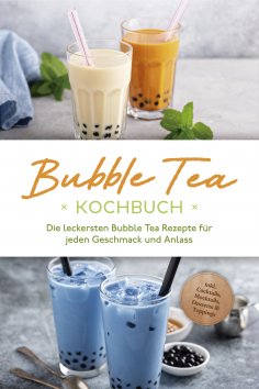 ebook: Bubble Tea Kochbuch: Die leckersten Bubble Tea Rezepte für jeden Geschmack und Anlass - inkl. Cockta
