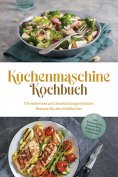 eBook: Küchenmaschine Kochbuch: Die leckersten und abwechslungsreichsten Rezepte für den Multikocher - inkl