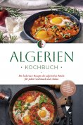 eBook: Algerien Kochbuch: Die leckersten Rezepte der algerischen Küche für jeden Geschmack und Anlass - ink
