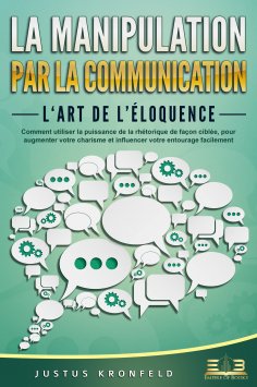 eBook: La manipulation par la communication – L'art de l'éloquence: Comment utiliser la puissance de la rhé