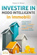 eBook: INVESTIRE IN MODO INTELLIGENTE in immobili: Come sfruttare le strategie sicure e redditizie di inves