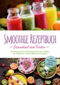 eBook: Smoothie Rezeptbuch - Gesundheit zum Trinken: Die leckersten Smoothie Rezepte für mehr Vitalität, zu