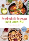 eBook: Kochbuch für Teenager - Easy Cooking!: Die leckersten Rezepte zum Backen und Kochen für hungrige Tee