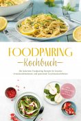 eBook: Foodpairing Kochbuch: Die leckersten Foodpairing Rezepte für kreative Aromakombinationen und spannen