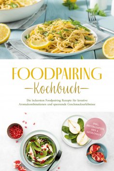 eBook: Foodpairing Kochbuch: Die leckersten Foodpairing Rezepte für kreative Aromakombinationen und spannen
