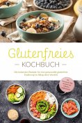 eBook: Glutenfreies Kochbuch: Die leckersten Rezepte für eine genussvolle glutenfreie Ernährung im Alltag o