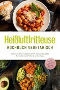 eBook: Heißluftfritteuse Kochbuch vegetarisch: Die leckersten vegetarischen Airfryer Rezepte für jeden Gesc