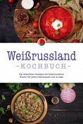 eBook: Weißrussland Kochbuch: Die leckersten Rezepte der belarusischen Küche für jeden Geschmack und Anlass