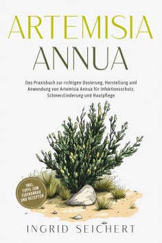 ebook: Artemisia Annua: Das Praxisbuch zur richtigen Dosierung, Herstellung und Anwendung von Artemisia Ann