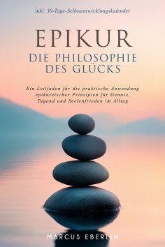 eBook: Epikur: Die Philosophie des Glücks - Ein Leitfaden für die praktische Anwendung epikureischer Prinzi