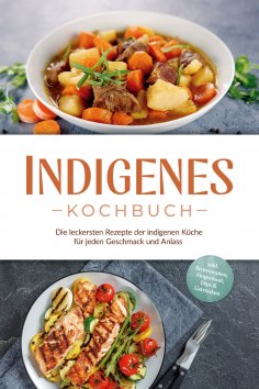 eBook: Indigenes Kochbuch: Die leckersten Rezepte der indigenen Küche für jeden Geschmack und Anlass - inkl