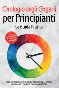 ebook: Orologio degli Organi per Principianti - La Guida Pratica: Come Trovare la Salute Olistica e Sperime