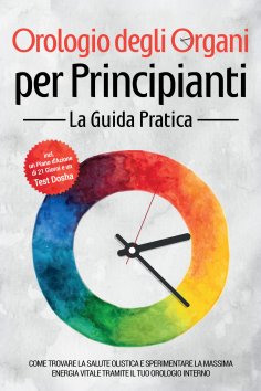 ebook: Orologio degli Organi per Principianti - La Guida Pratica: Come Trovare la Salute Olistica e Sperime