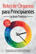 ebook: Reloj de Órganos para Principiantes - La Guía Práctica: Cómo Encontrar la Salud Holística y Experime