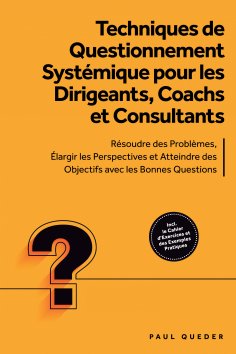 ebook: Techniques de Questionnement Systémique pour les Dirigeants, Coachs et Consultants : Résoudre des Pr