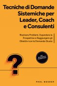ebook: Tecniche di Domande Sistemiche per Leader, Coach e Consulenti: Risolvere Problemi, Espandere le Pros