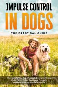 eBook: Impulse Control in Dogs – The Practical Guide: How to Help Your Dog Effectively Control Instincts, U