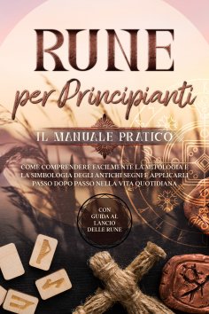 ebook: Rune per Principianti – Il Manuale Pratico: Come Comprendere Facilmente la Mitologia e la Simbologia