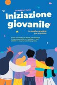 ebook: Iniziazione giovanile - La guida completa per crescere: Come conoscere te stesso e sviluppare la tua