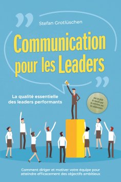 ebook: Communication pour les leaders – La qualité essentielle des leaders performants : Comment diriger et