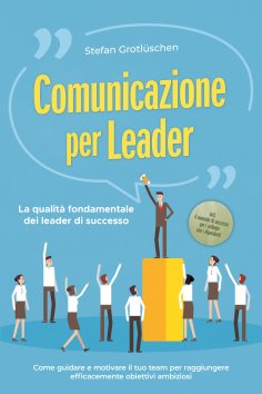 ebook: Comunicazione per leader – La qualità fondamentale dei leader di successo: Come guidare e motivare i